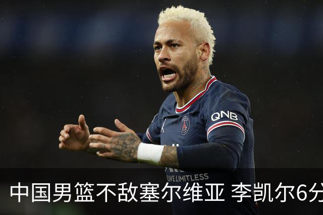 中国男篮不敌塞尔维亚 李凯尔6分4板赵睿13分